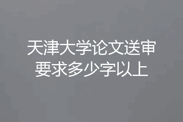 天津大学论文送审要求多少字以上