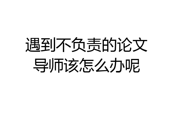 遇到不负责的论文导师该怎么办呢