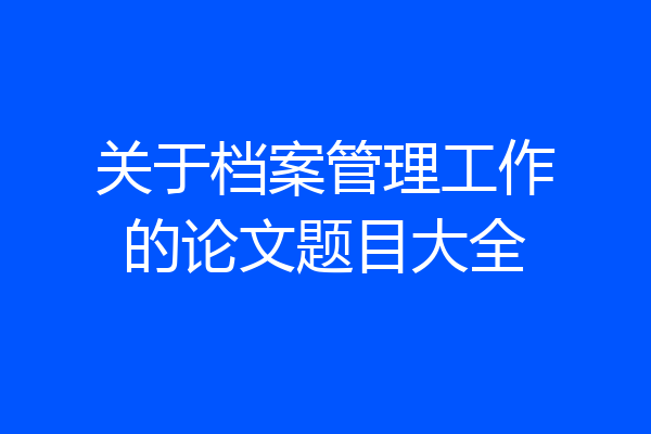 关于档案管理工作的论文题目大全