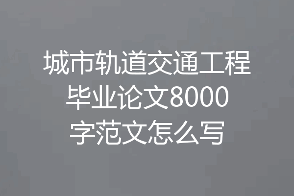城市轨道交通工程毕业论文8000字范文怎么写