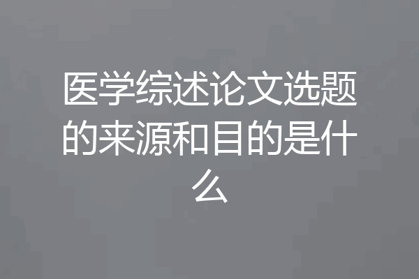 医学综述论文选题的来源和目的是什么