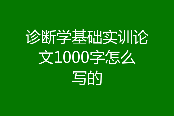 诊断学基础实训论文1000字怎么写的