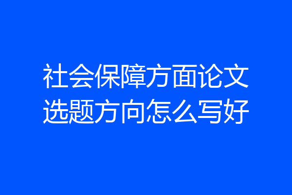 社会保障方面论文选题方向怎么写好