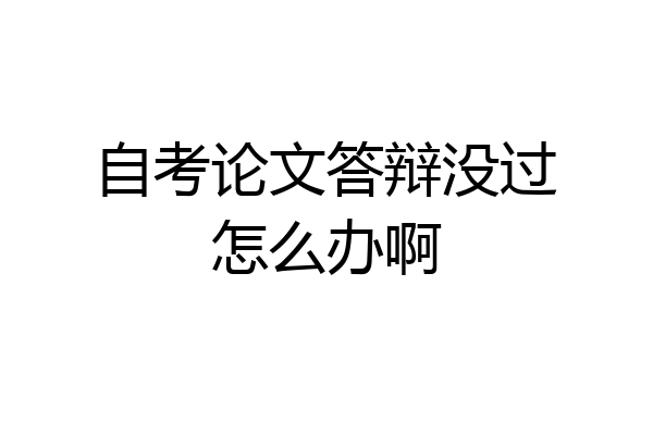 自考论文答辩没过怎么办啊