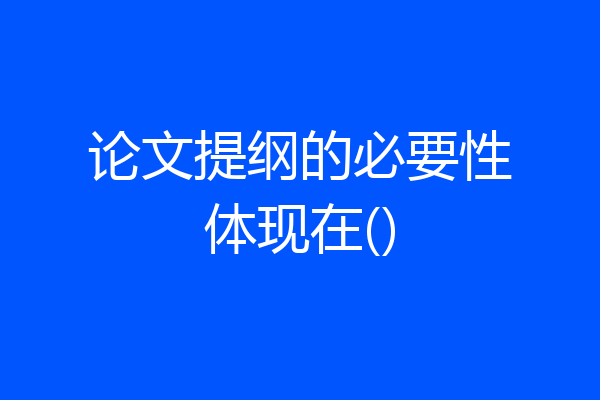 论文提纲的必要性体现在()
