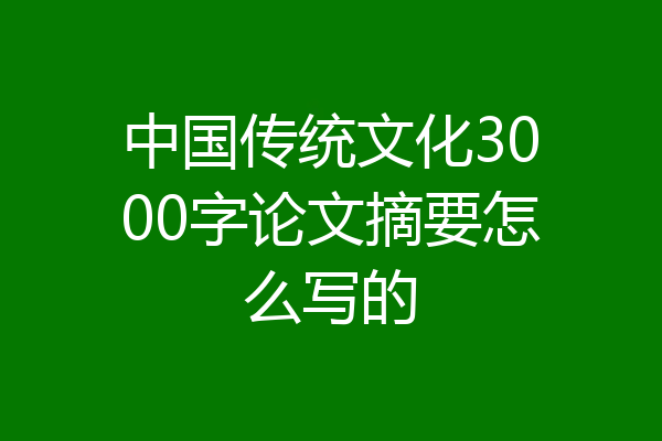 中国传统文化3000字论文摘要怎么写的