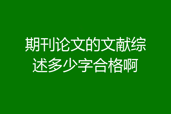 期刊论文的文献综述多少字合格啊