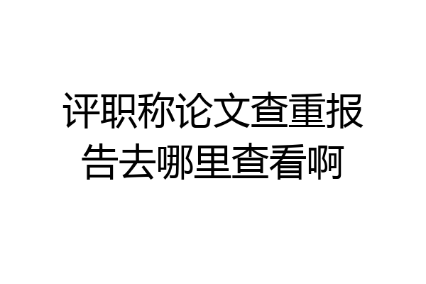 评职称论文查重报告去哪里查看啊