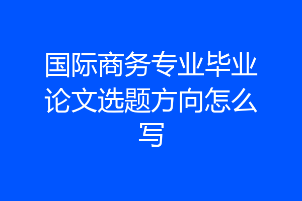 国际商务专业毕业论文选题方向怎么写