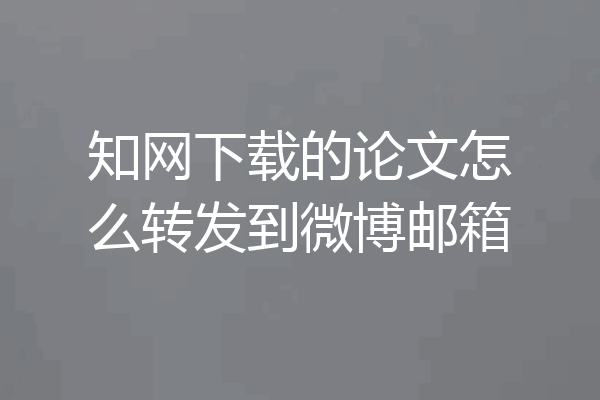 知网下载的论文怎么转发到微博邮箱