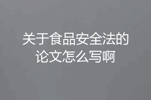 关于食品安全法的论文怎么写啊