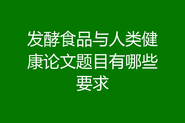 发酵食品与人类健康论文题目有哪些要求