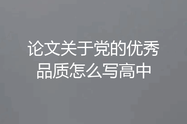 论文关于党的优秀品质怎么写高中