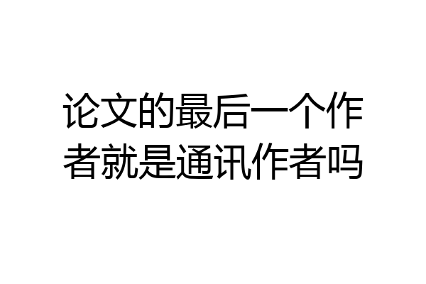 论文的最后一个作者就是通讯作者吗