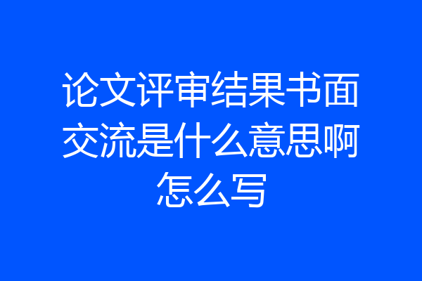 论文评审结果书面交流是什么意思啊怎么写