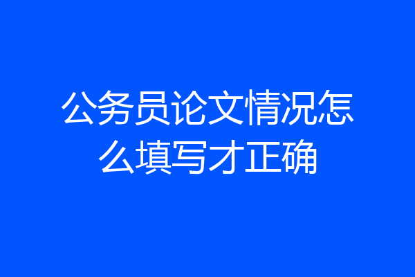 公务员论文情况怎么填写才正确