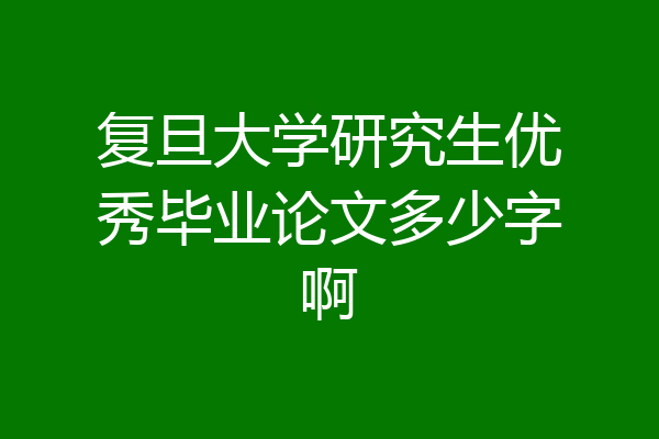 复旦大学研究生优秀毕业论文多少字啊