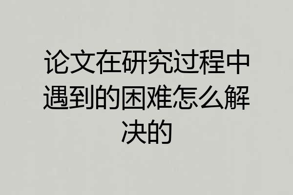论文在研究过程中遇到的困难怎么解决的