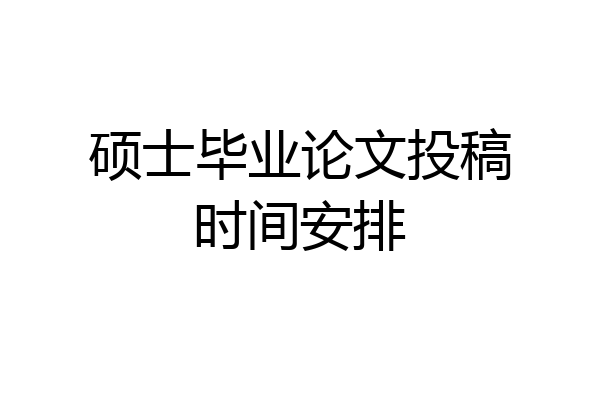 硕士毕业论文投稿时间安排