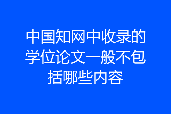 中国知网中收录的学位论文一般不包括哪些内容