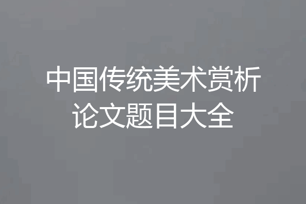 中国传统美术赏析论文题目大全