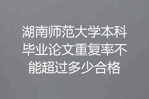湖南师范大学本科毕业论文重复率不能超过多少合格