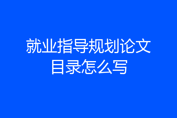 就业指导规划论文目录怎么写