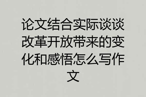 论文结合实际谈谈改革开放带来的变化和感悟怎么写作文