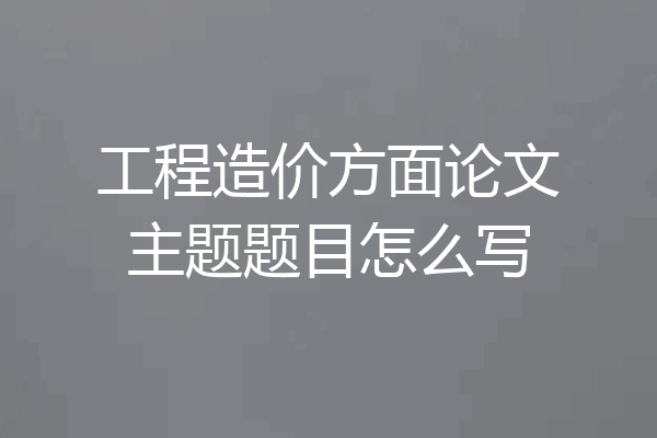 工程造价方面论文主题题目怎么写