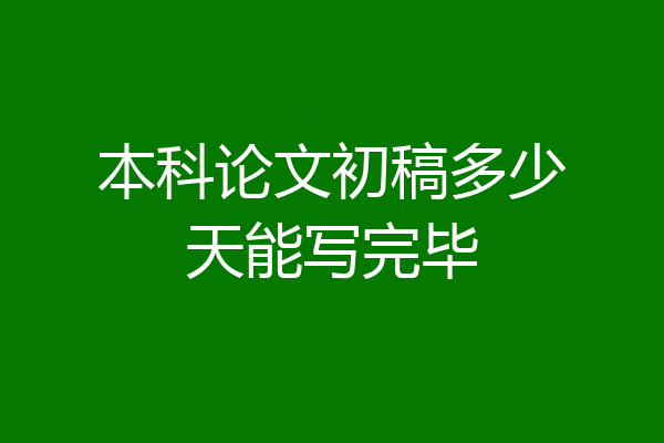 本科论文初稿多少天能写完毕