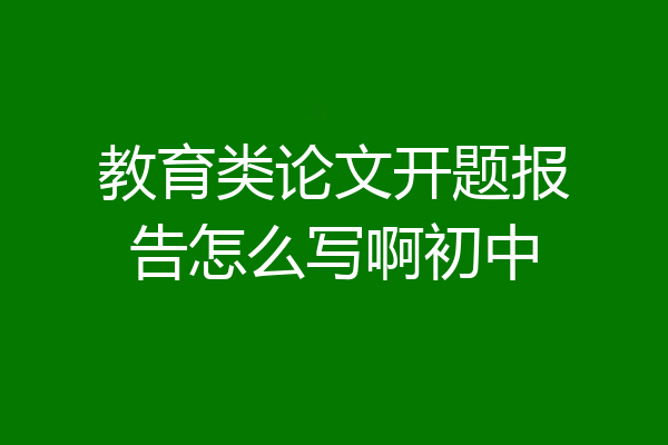 教育类论文开题报告怎么写啊初中