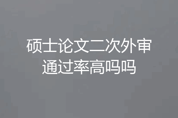 硕士论文二次外审通过率高吗吗