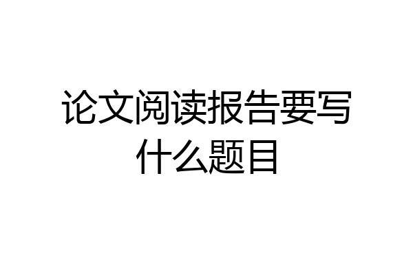 论文阅读报告要写什么题目
