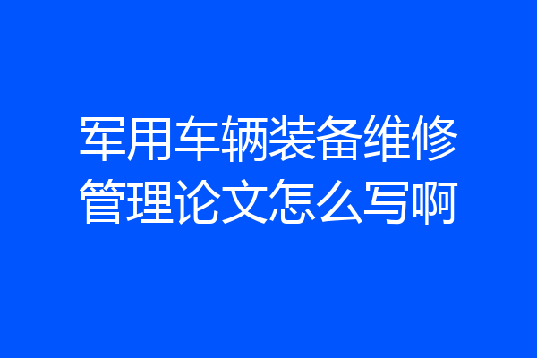 军用车辆装备维修管理论文怎么写啊