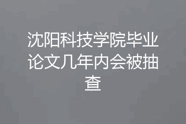 沈阳科技学院毕业论文几年内会被抽查
