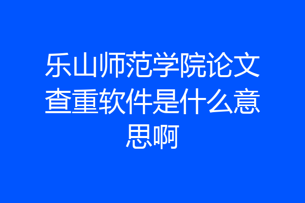乐山师范学院论文查重软件是什么意思啊