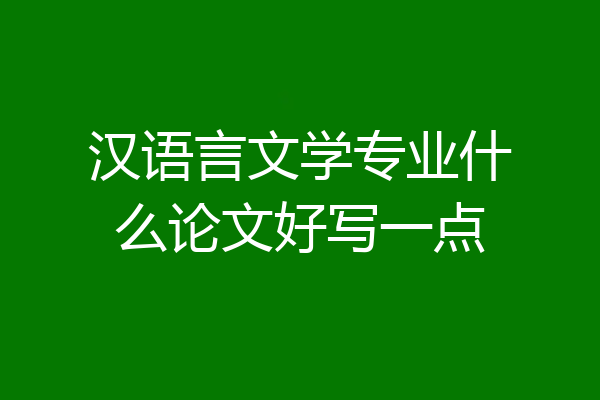汉语言文学专业什么论文好写一点
