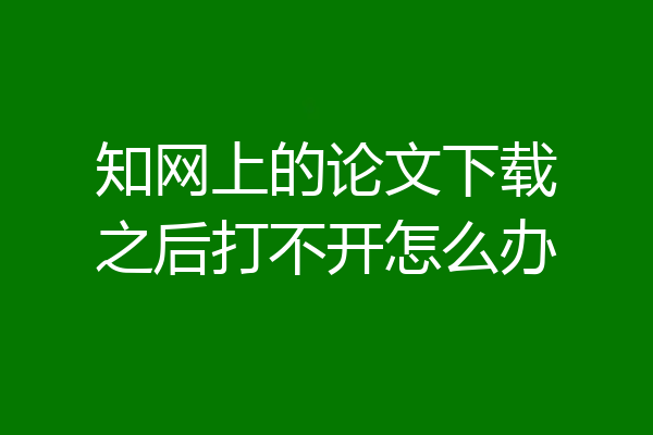 知网上的论文下载之后打不开怎么办