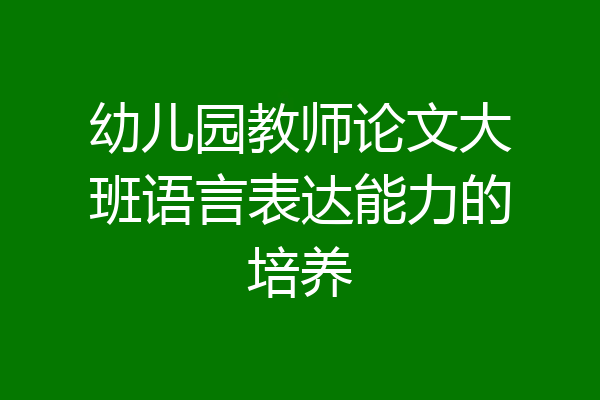 幼儿园教师论文大班语言表达能力的培养
