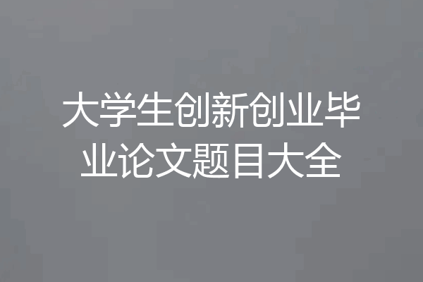大学生创新创业毕业论文题目大全