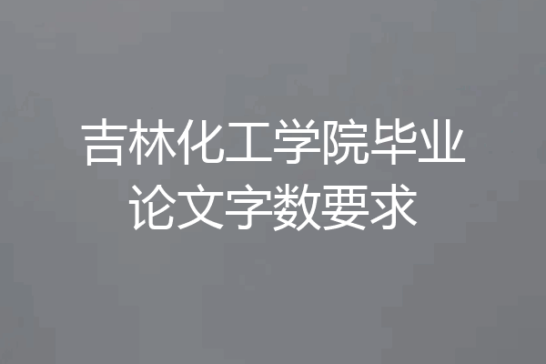 吉林化工学院毕业论文字数要求