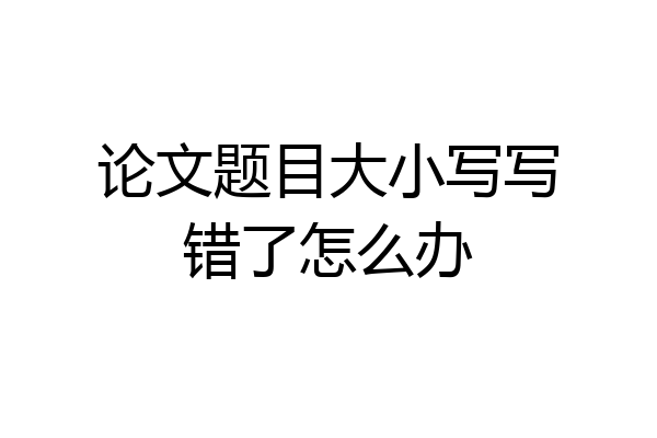 论文题目大小写写错了怎么办