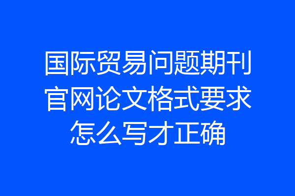 国际贸易问题期刊官网论文格式要求怎么写才正确