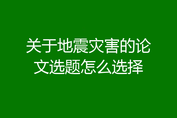关于地震灾害的论文选题怎么选择