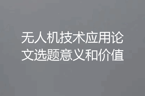 无人机技术应用论文选题意义和价值