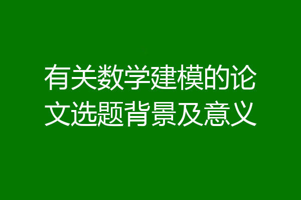 有关数学建模的论文选题背景及意义