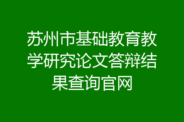 苏州市基础教育教学研究论文答辩结果查询官网