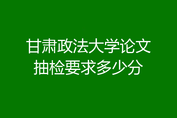 甘肃政法大学论文抽检要求多少分
