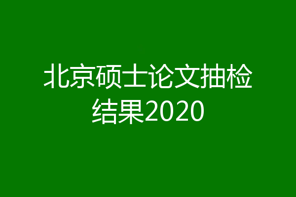 北京硕士论文抽检结果2020