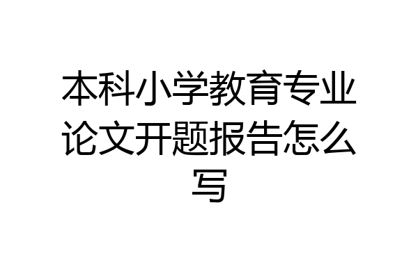 本科小学教育专业论文开题报告怎么写